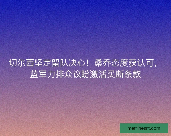 切尔西坚定留队决心！桑乔态度获认可，蓝军力排众议盼激活买断条款