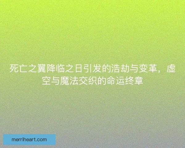 死亡之翼降临之日引发的浩劫与变革，虚空与魔法交织的命运终章