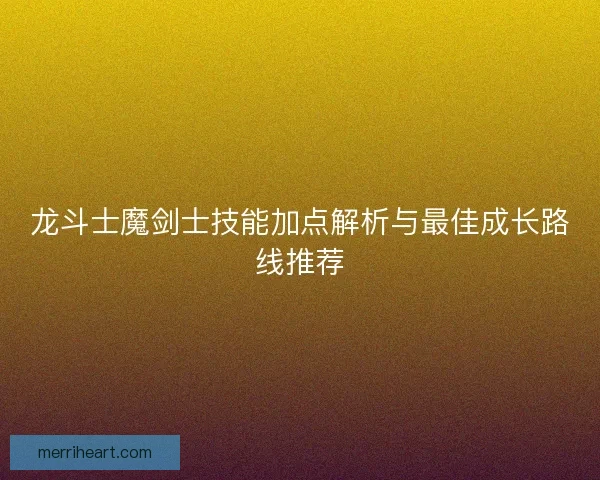 龙斗士魔剑士技能加点解析与最佳成长路线推荐