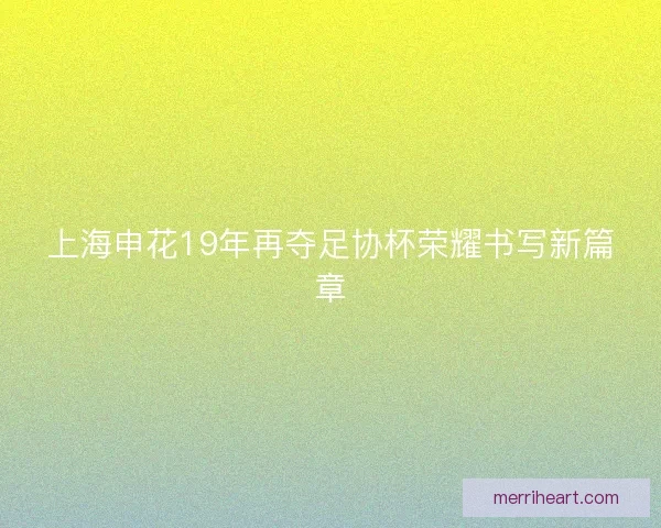 上海申花19年再夺足协杯荣耀书写新篇章