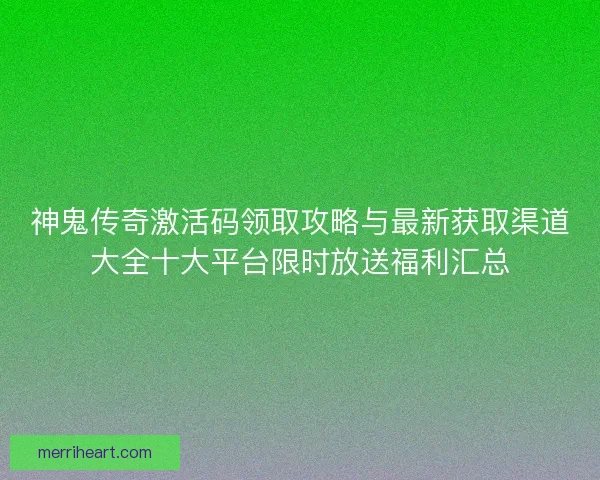 神鬼传奇激活码领取攻略与最新获取渠道大全十大平台限时放送福利汇总