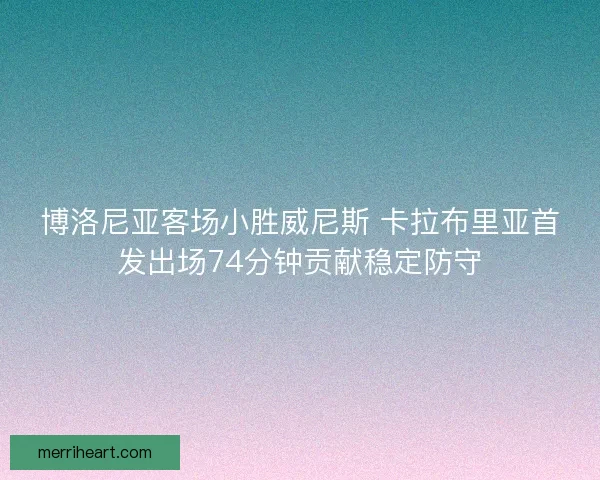 博洛尼亚客场小胜威尼斯 卡拉布里亚首发出场74分钟贡献稳定防守