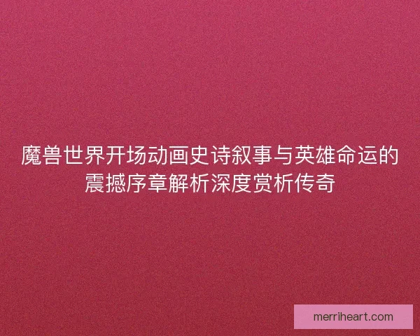魔兽世界开场动画史诗叙事与英雄命运的震撼序章解析深度赏析传奇