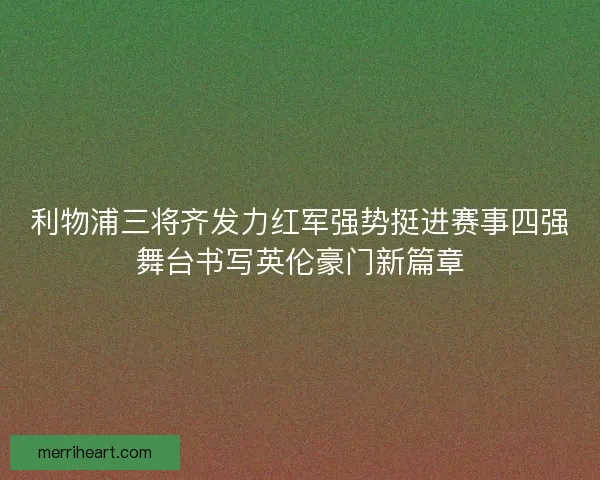 利物浦三将齐发力红军强势挺进赛事四强舞台书写英伦豪门新篇章
