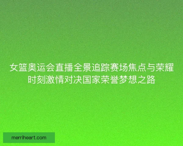 女篮奥运会直播全景追踪赛场焦点与荣耀时刻激情对决国家荣誉梦想之路