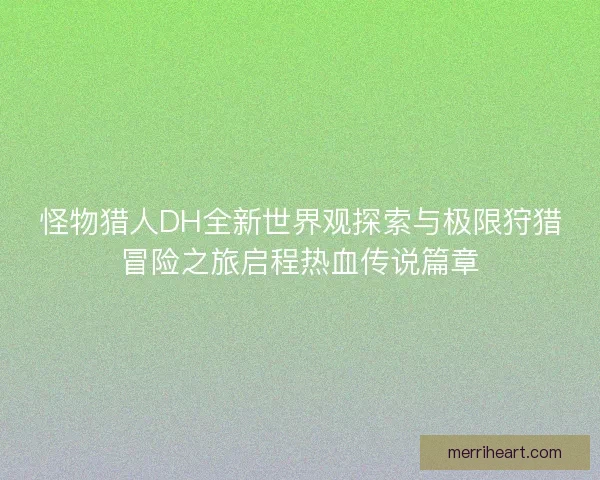 怪物猎人DH全新世界观探索与极限狩猎冒险之旅启程热血传说篇章