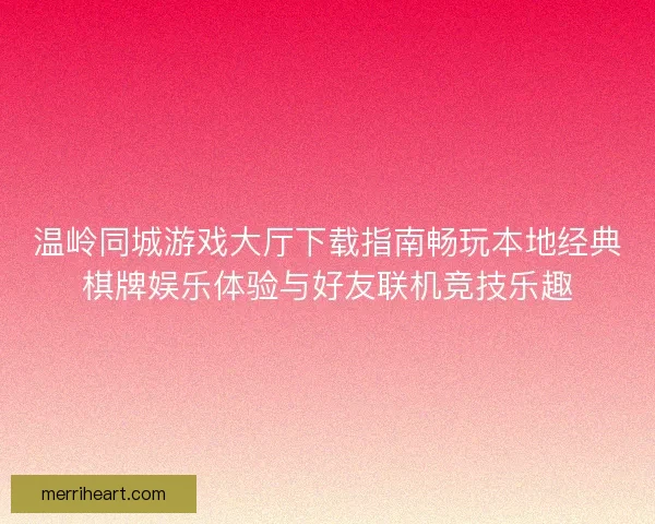 温岭同城游戏大厅下载指南畅玩本地经典棋牌娱乐体验与好友联机竞技乐趣
