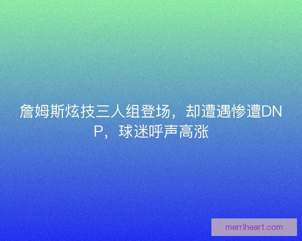 詹姆斯炫技三人组登场，却遭遇惨遭DNP，球迷呼声高涨