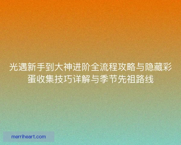 光遇新手到大神进阶全流程攻略与隐藏彩蛋收集技巧详解与季节先祖路线
