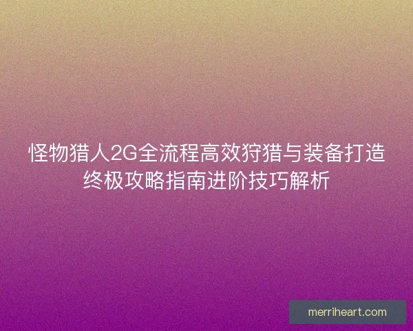 怪物猎人2G全流程高效狩猎与装备打造终极攻略指南进阶技巧解析