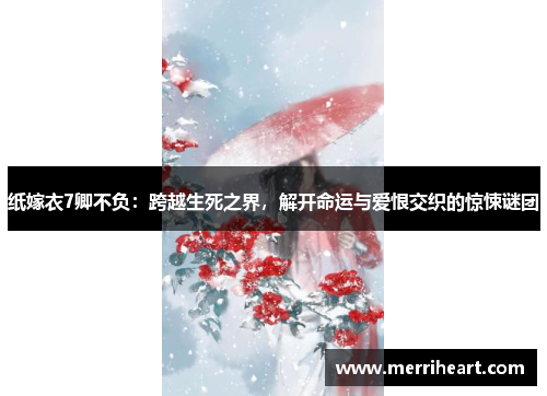 纸嫁衣7卿不负：跨越生死之界，解开命运与爱恨交织的惊悚谜团
